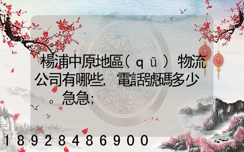楊浦中原地區(qū)物流公司有哪些,電話號碼多少。急急